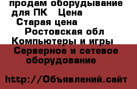 продам оборудывание для ПК › Цена ­ 15 000 › Старая цена ­ 20 000 - Ростовская обл. Компьютеры и игры » Серверное и сетевое оборудование   